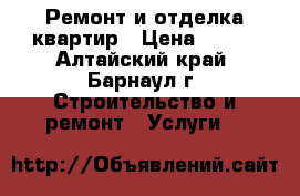 Ремонт и отделка квартир › Цена ­ 100 - Алтайский край, Барнаул г. Строительство и ремонт » Услуги   